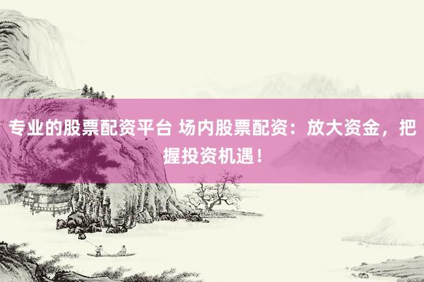专业的股票配资平台 场内股票配资：放大资金，把握投资机遇！