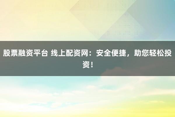 股票融资平台 线上配资网：安全便捷，助您轻松投资！
