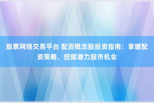 股票网络交易平台 配资概念股投资指南：掌握配资策略，挖掘潜力股市机会