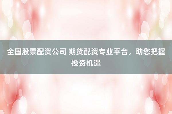 全国股票配资公司 期货配资专业平台，助您把握投资机遇