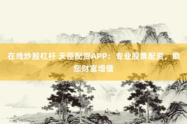 在线炒股杠杆 天臣配资APP：专业股票配资，助您财富增值