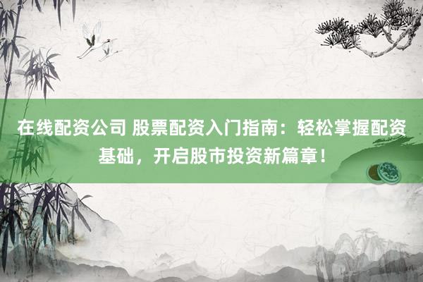 在线配资公司 股票配资入门指南：轻松掌握配资基础，开启股市投资新篇章！