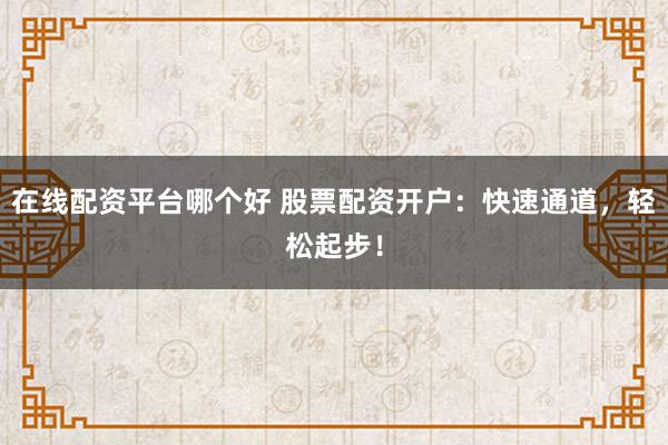 在线配资平台哪个好 股票配资开户：快速通道，轻松起步！