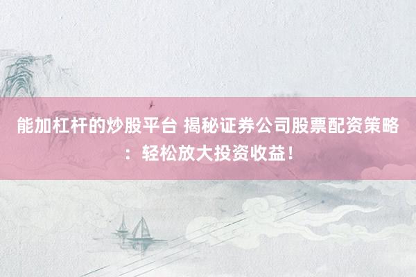 能加杠杆的炒股平台 揭秘证券公司股票配资策略：轻松放大投资收益！