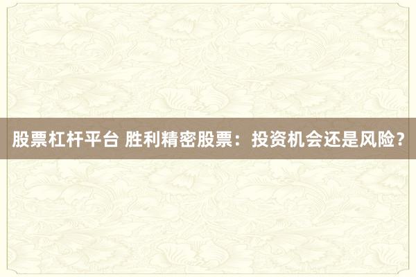 股票杠杆平台 胜利精密股票：投资机会还是风险？