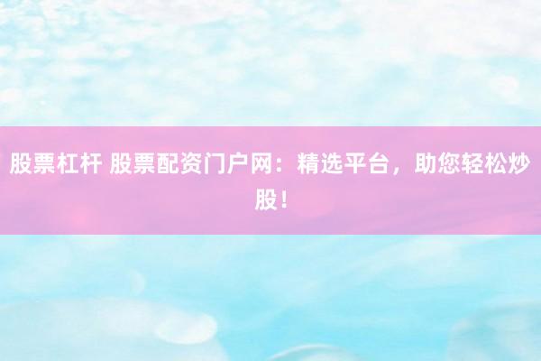 股票杠杆 股票配资门户网：精选平台，助您轻松炒股！