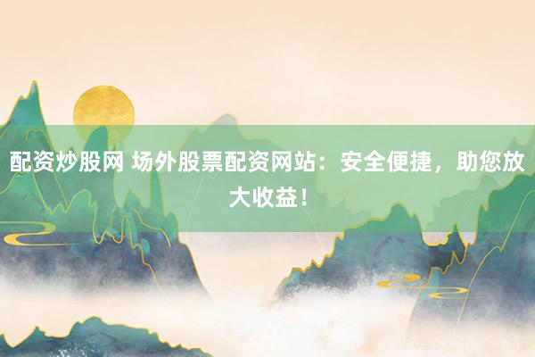 配资炒股网 场外股票配资网站：安全便捷，助您放大收益！