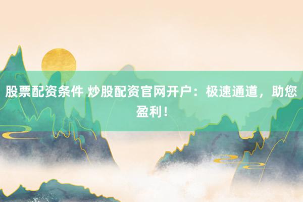 股票配资条件 炒股配资官网开户：极速通道，助您盈利！