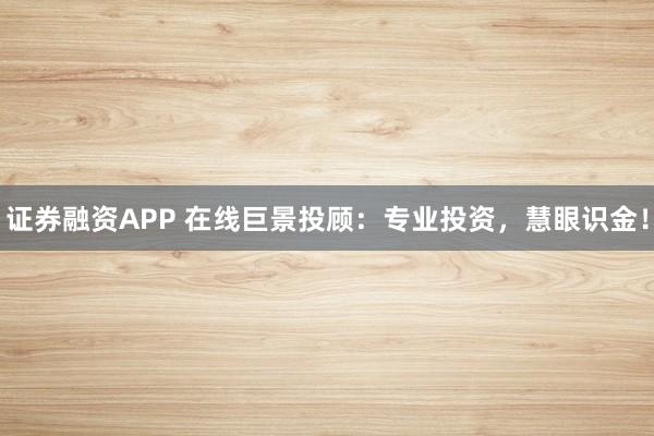 证券融资APP 在线巨景投顾：专业投资，慧眼识金！