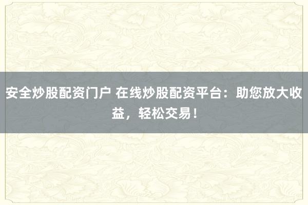 安全炒股配资门户 在线炒股配资平台：助您放大收益，轻松交易！