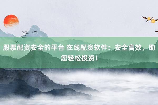 股票配资安全的平台 在线配资软件：安全高效，助您轻松投资！