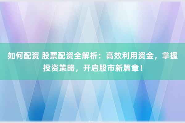 如何配资 股票配资全解析：高效利用资金，掌握投资策略，开启股市新篇章！