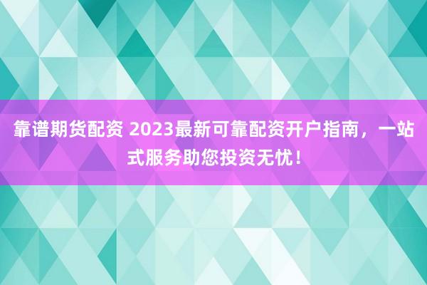 靠谱期货配资 2023最新可靠配资开户指南，一站式服务助您投资无忧！