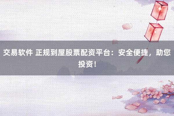 交易软件 正规到屋股票配资平台：安全便捷，助您投资！