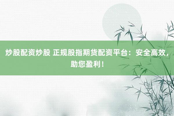 炒股配资炒股 正规股指期货配资平台：安全高效，助您盈利！