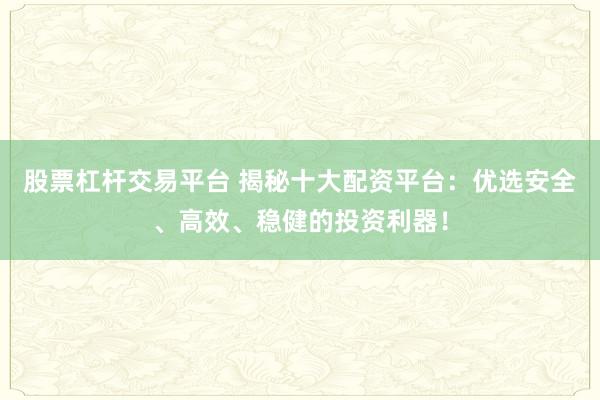 股票杠杆交易平台 揭秘十大配资平台：优选安全、高效、稳健的投资利器！