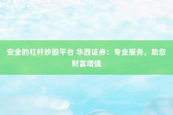 安全的杠杆炒股平台 华西证券：专业服务，助您财富增值