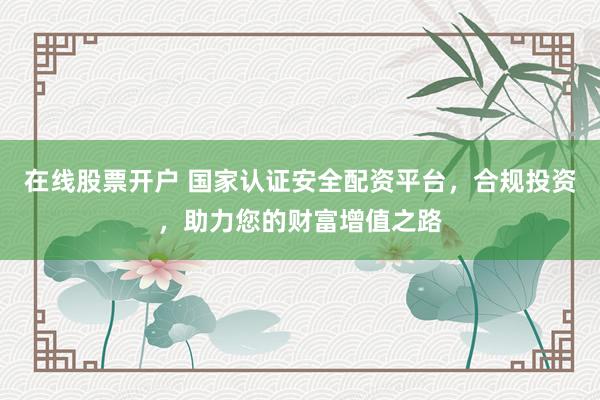 在线股票开户 国家认证安全配资平台，合规投资，助力您的财富增值之路