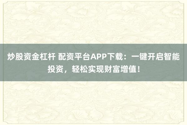 炒股资金杠杆 配资平台APP下载：一键开启智能投资，轻松实现财富增值！