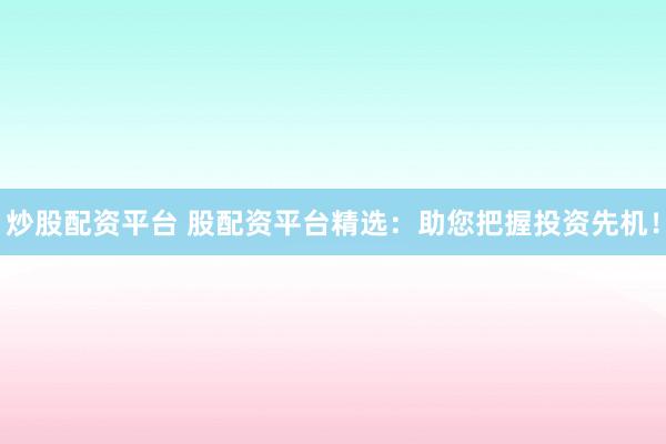 炒股配资平台 股配资平台精选：助您把握投资先机！