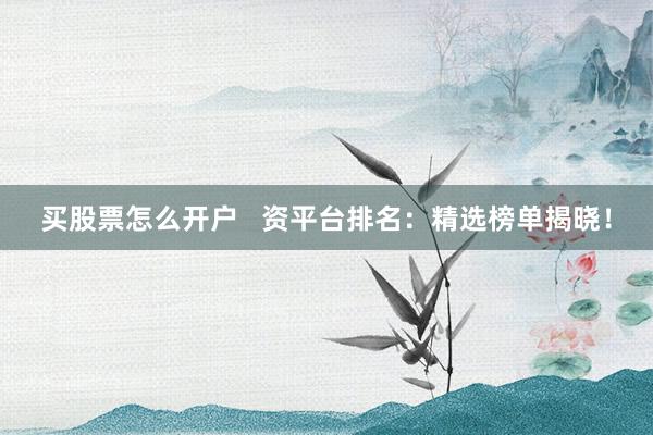 买股票怎么开户   资平台排名：精选榜单揭晓！