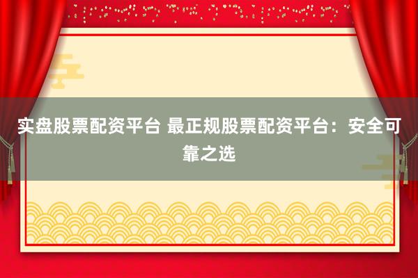 实盘股票配资平台 最正规股票配资平台：安全可靠之选
