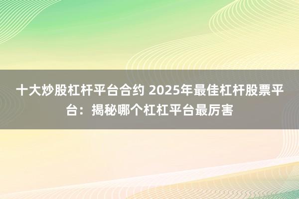 十大炒股杠杆平台合约 2025年最佳杠杆股票平台：揭秘哪个杠杠平台最厉害