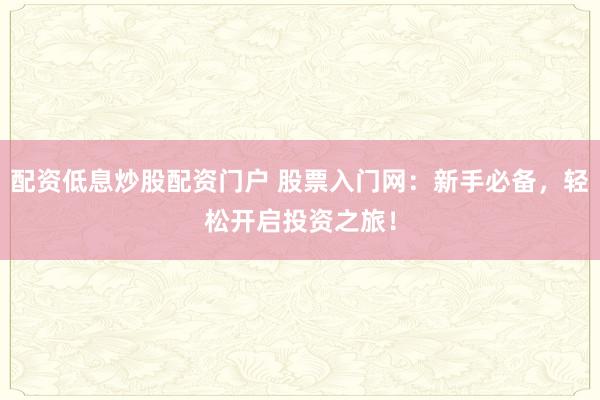 配资低息炒股配资门户 股票入门网：新手必备，轻松开启投资之旅！