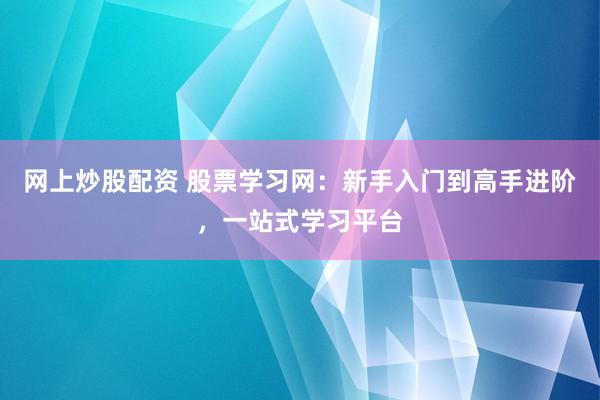 网上炒股配资 股票学习网：新手入门到高手进阶，一站式学习平台