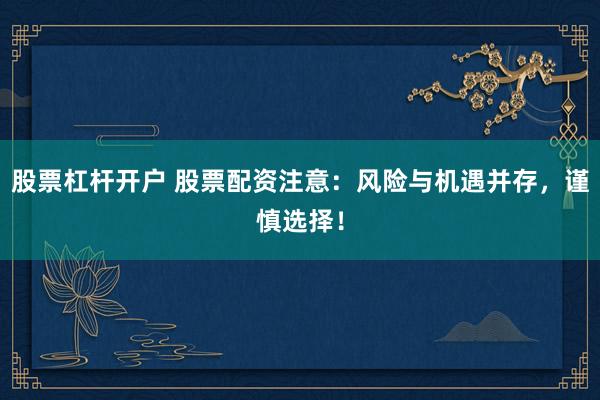 股票杠杆开户 股票配资注意：风险与机遇并存，谨慎选择！