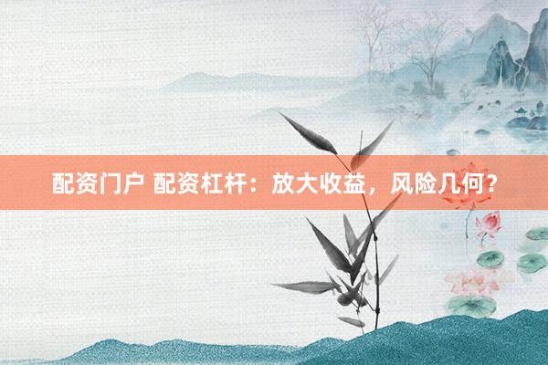 配资门户 配资杠杆：放大收益，风险几何？