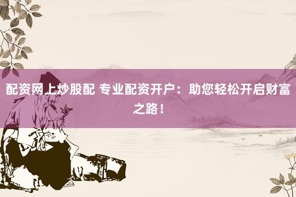 配资网上炒股配 专业配资开户：助您轻松开启财富之路！