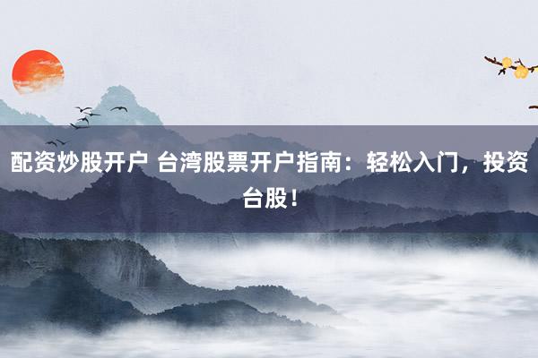 配资炒股开户 台湾股票开户指南：轻松入门，投资台股！