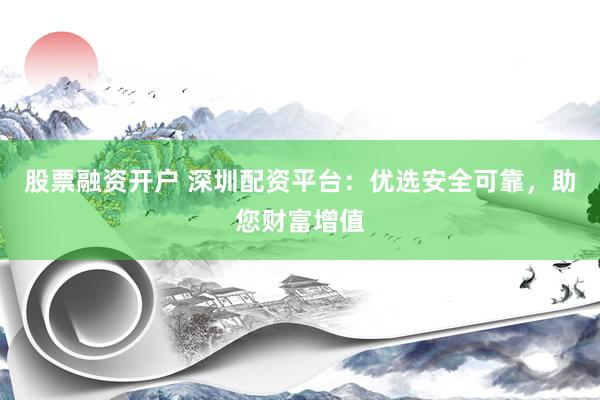 股票融资开户 深圳配资平台：优选安全可靠，助您财富增值