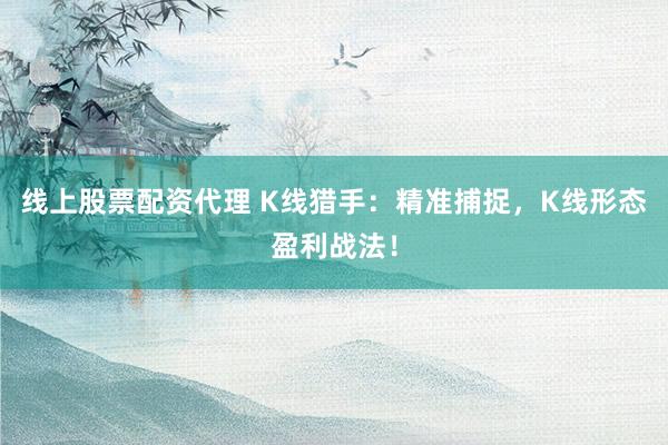 线上股票配资代理 K线猎手：精准捕捉，K线形态盈利战法！