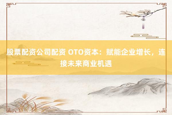 股票配资公司配资 OTO资本：赋能企业增长，连接未来商业机遇