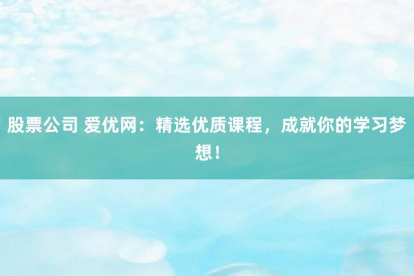 股票公司 爱优网：精选优质课程，成就你的学习梦想！