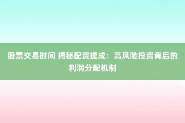股票交易时间 揭秘配资提成：高风险投资背后的利润分配机制