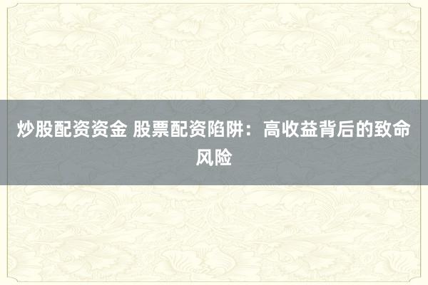 炒股配资资金 股票配资陷阱：高收益背后的致命风险