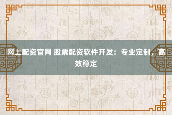 网上配资官网 股票配资软件开发：专业定制，高效稳定