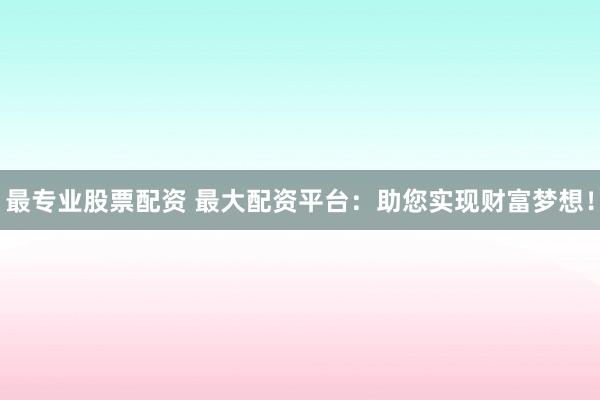 最专业股票配资 最大配资平台：助您实现财富梦想！