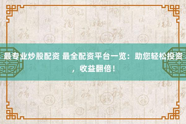最专业炒股配资 最全配资平台一览：助您轻松投资，收益翻倍！