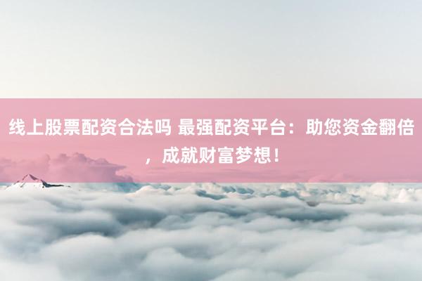 线上股票配资合法吗 最强配资平台：助您资金翻倍，成就财富梦想！