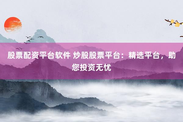 股票配资平台软件 炒股股票平台：精选平台，助您投资无忧