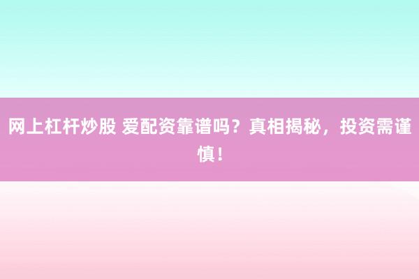 网上杠杆炒股 爱配资靠谱吗？真相揭秘，投资需谨慎！