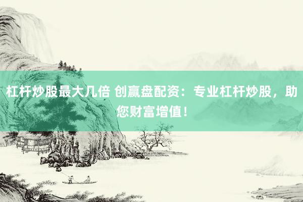 杠杆炒股最大几倍 创赢盘配资：专业杠杆炒股，助您财富增值！