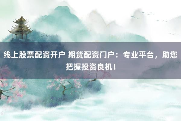 线上股票配资开户 期货配资门户：专业平台，助您把握投资良机！