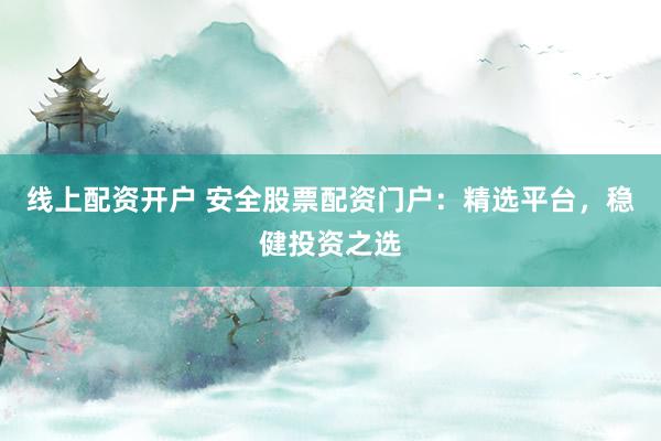 线上配资开户 安全股票配资门户：精选平台，稳健投资之选