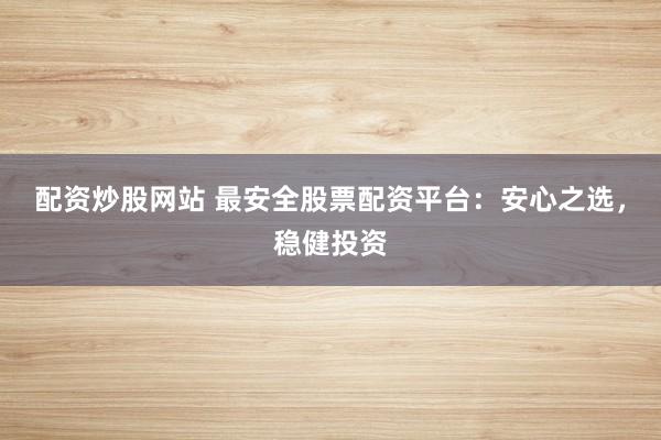 配资炒股网站 最安全股票配资平台：安心之选，稳健投资