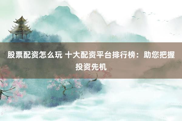股票配资怎么玩 十大配资平台排行榜：助您把握投资先机